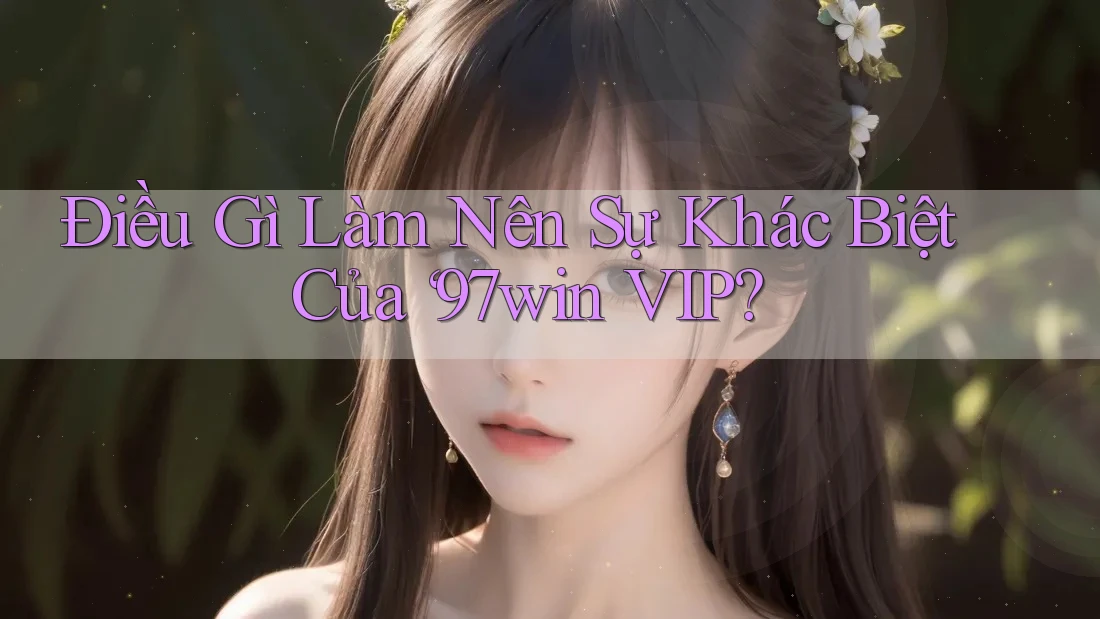 Điều Gì Làm Nên Sự Khác Biệt Của ‘97win VIP? Điều Gì Làm Nên Sự Khác Biệt Của ‘97win VIP?