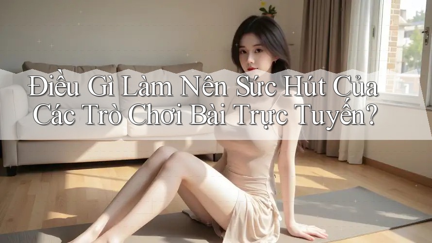 Điều Gì Làm Nên Sức Hút Của Các Trò Chơi Bài Trực Tuyến?