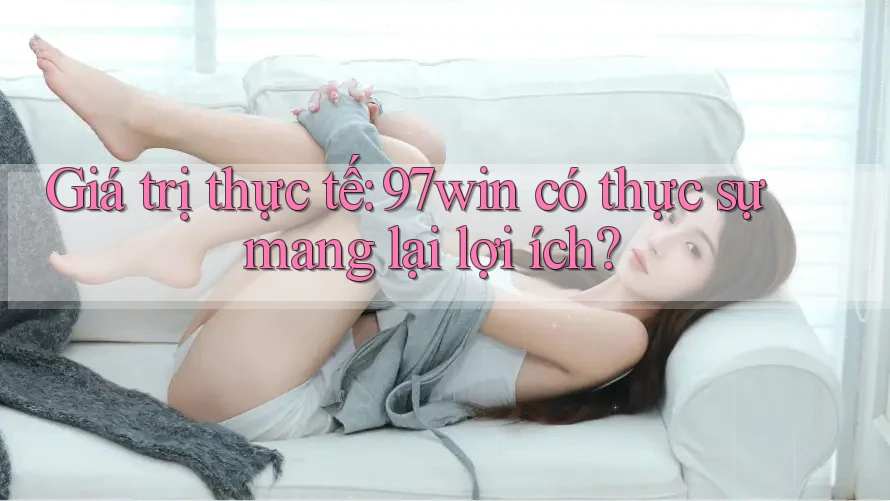 Giá trị thực tế: 97win có thực sự mang lại lợi ích? Giá trị thực tế: 97win có thực sự mang lại lợi ích?