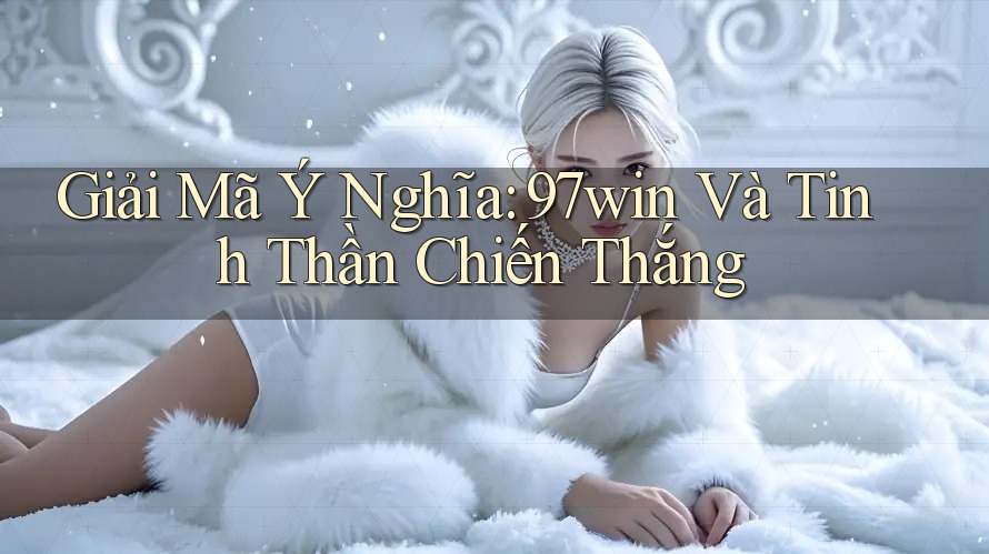 Giải Mã Ý Nghĩa: 97win Và Tinh Thần Chiến Thắng Giải Mã Ý Nghĩa: 97win Và Tinh Thần Chiến Thắng