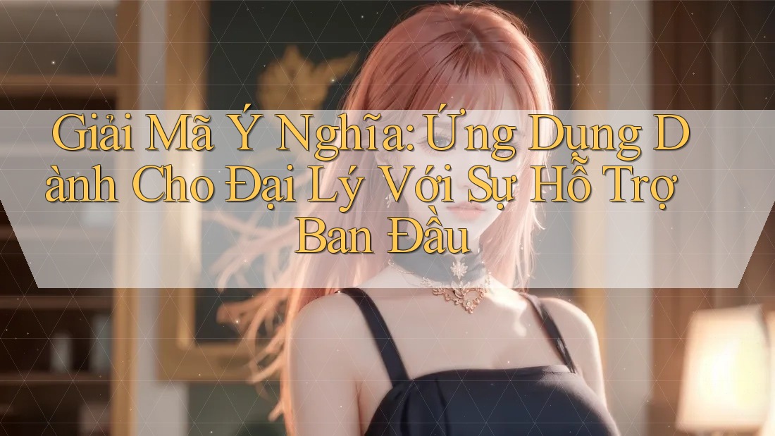 Giải Mã Ý Nghĩa: Ứng Dụng Dành Cho Đại Lý Với Sự Hỗ Trợ Ban Đầu