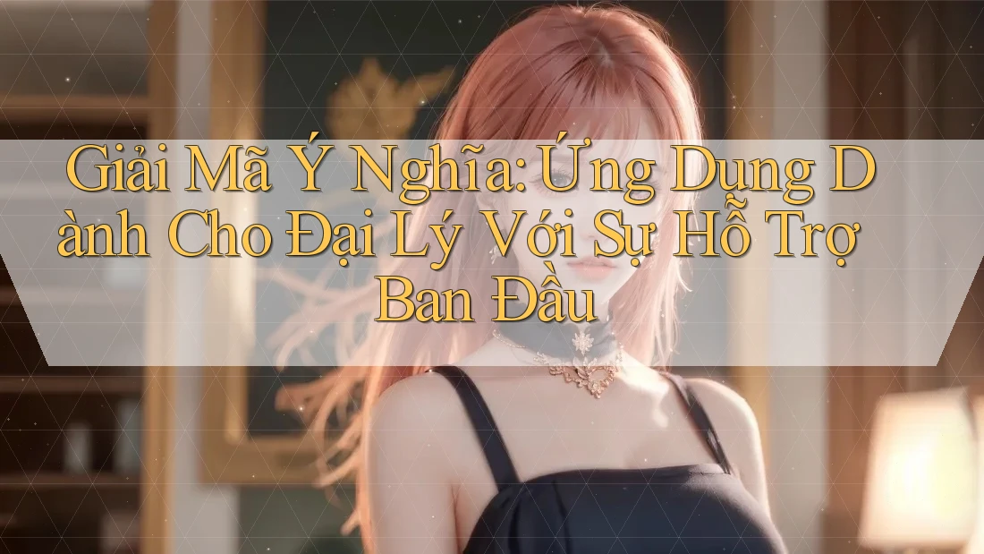 Giải Mã Ý Nghĩa: Ứng Dụng Dành Cho Đại Lý Với Sự Hỗ Trợ Ban Đầu Giải Mã Ý Nghĩa: Ứng Dụng Dành Cho Đại Lý Với Sự Hỗ Trợ Ban Đầu