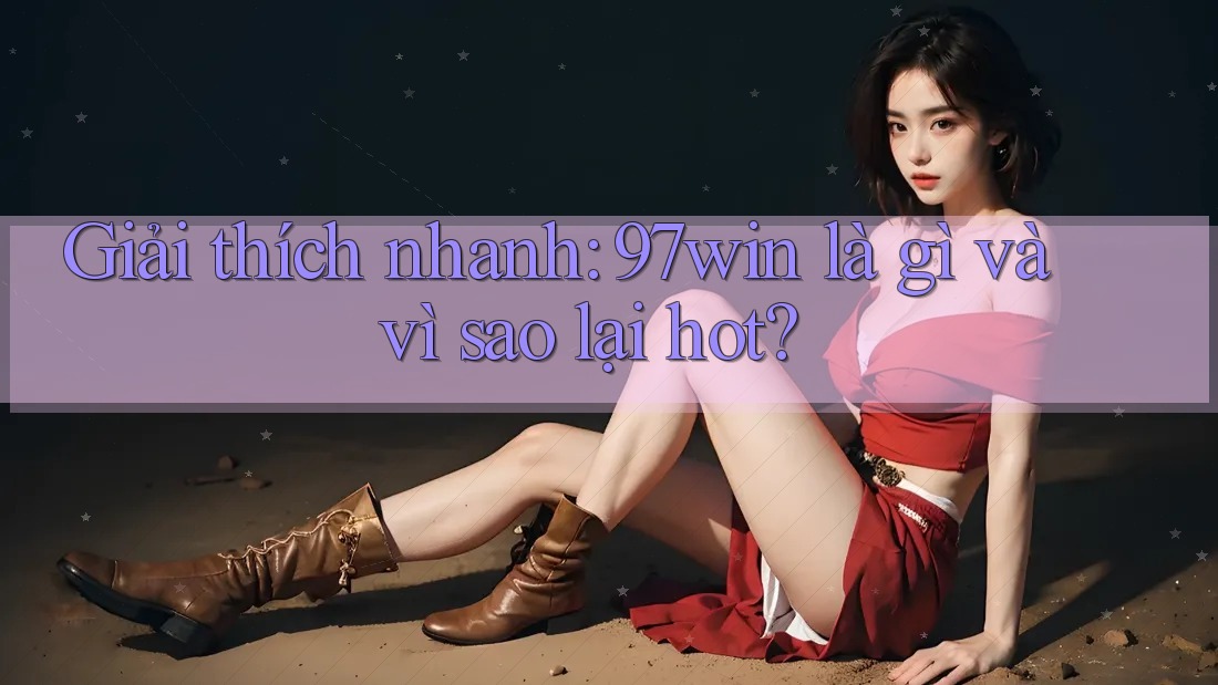 Giải thích nhanh: 97win là gì và vì sao lại hot? Giải thích nhanh: 97win là gì và vì sao lại hot?