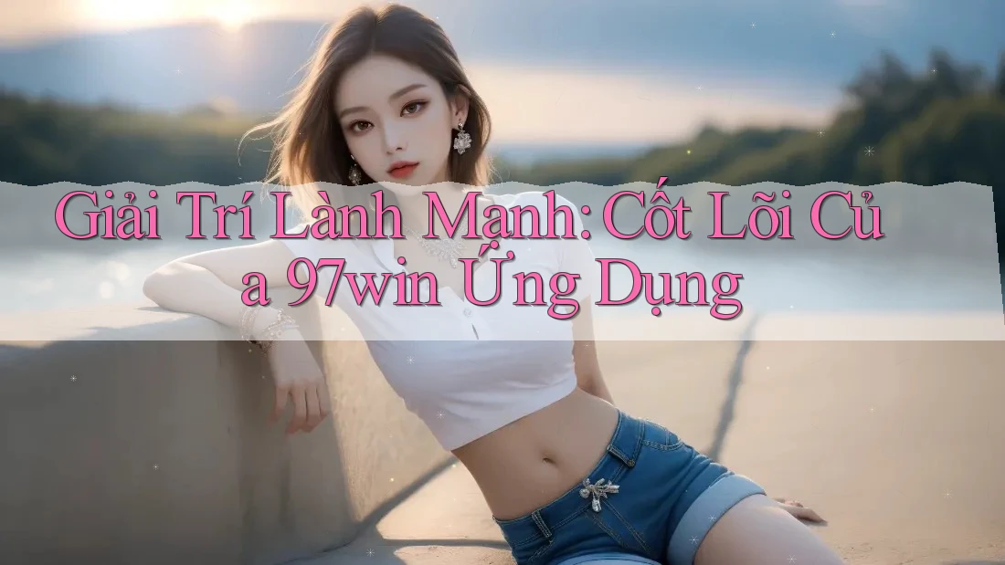Giải Trí Lành Mạnh: Cốt Lõi Của 97win Ứng Dụng Giải Trí Lành Mạnh: Cốt Lõi Của 97win Ứng Dụng