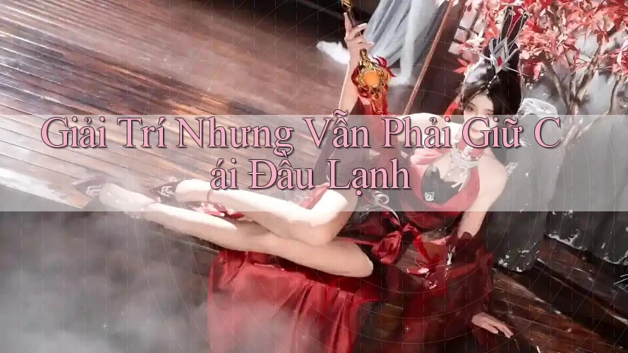 Giải Trí Nhưng Vẫn Phải Giữ Cái Đầu Lạnh Giải Trí Nhưng Vẫn Phải Giữ Cái Đầu Lạnh