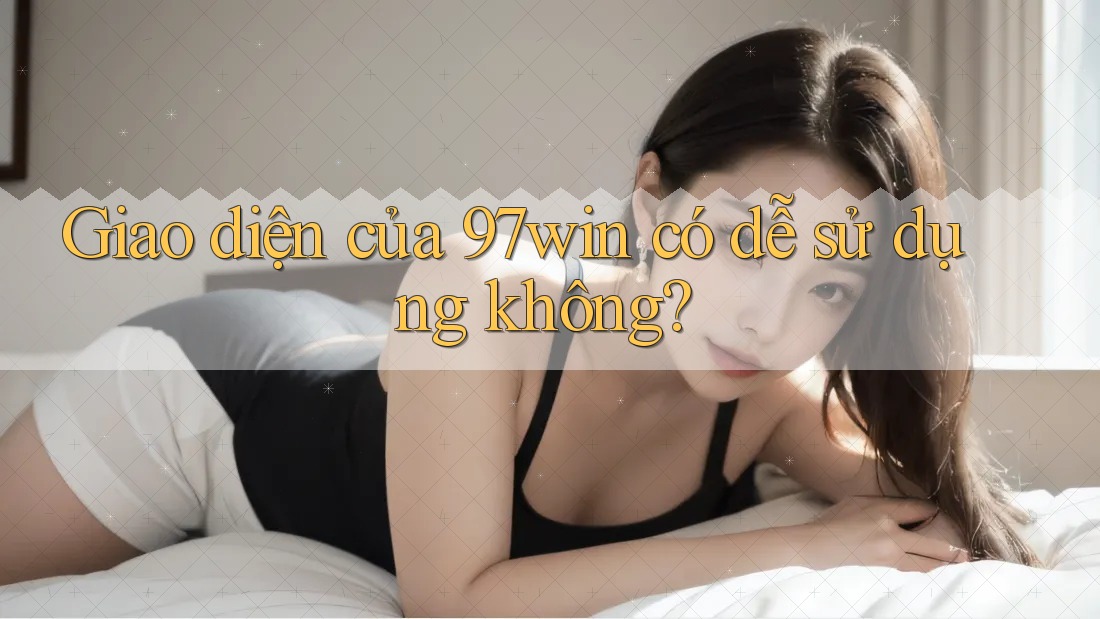 Giao diện của 97win có dễ sử dụng không? Giao diện của 97win có dễ sử dụng không?