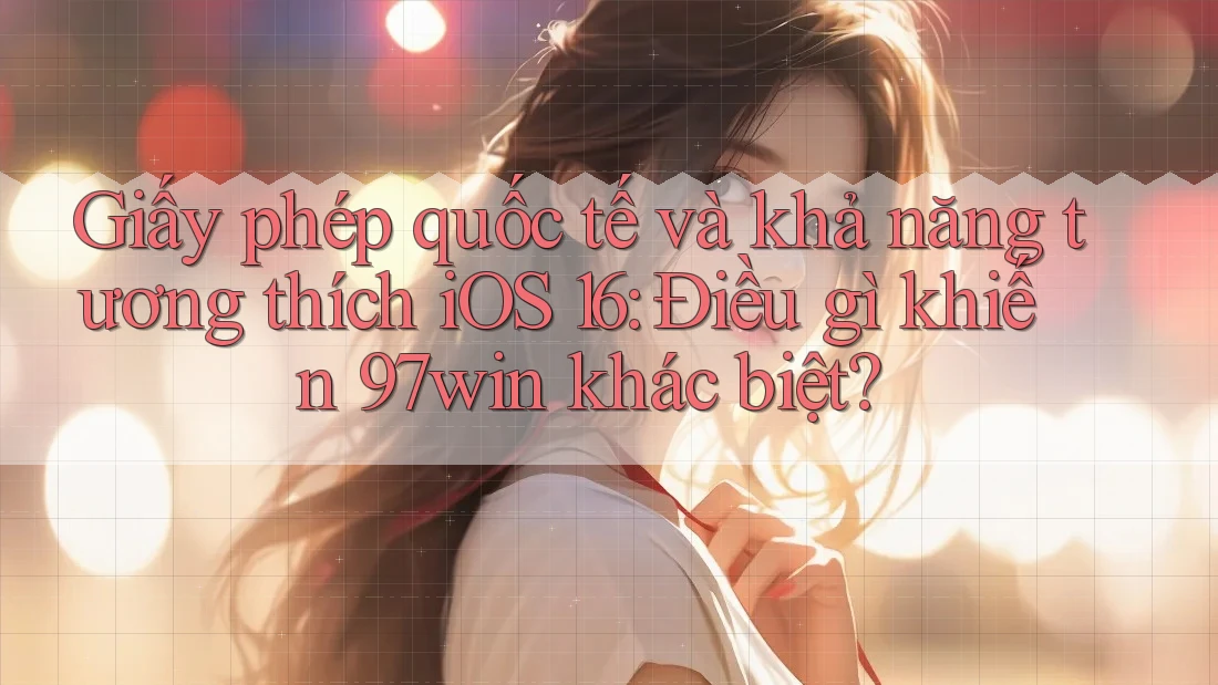 Giấy phép quốc tế và khả năng tương thích iOS 16: Điều gì khiến 97win khác biệt? Giấy phép quốc tế và khả năng tương thích iOS 16: Điều gì khiến 97win khác biệt?