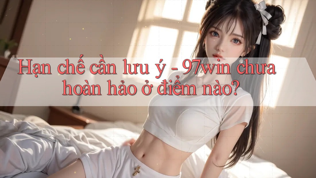 Hạn chế cần lưu ý - 97win chưa hoàn hảo ở điểm nào? Hạn chế cần lưu ý - 97win chưa hoàn hảo ở điểm nào?