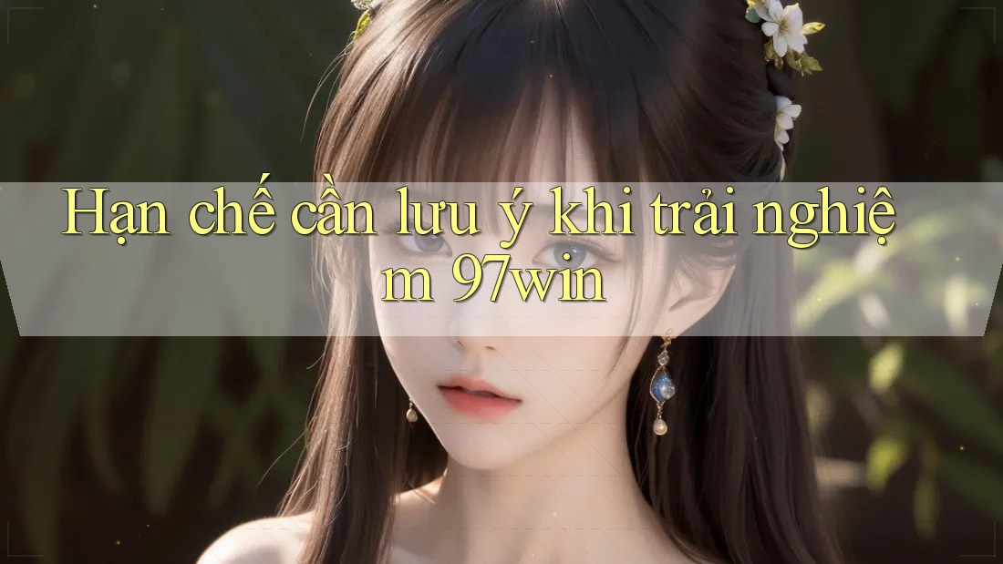 Hạn chế cần lưu ý khi trải nghiệm 97win Hạn chế cần lưu ý khi trải nghiệm 97win