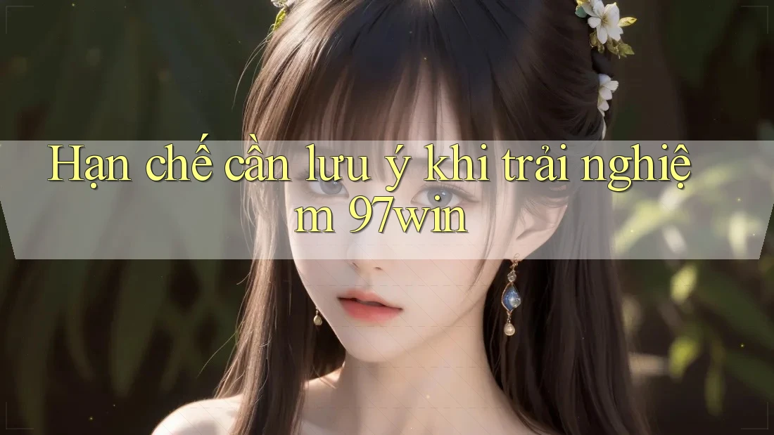 Hạn chế cần lưu ý khi trải nghiệm 97win Hạn chế cần lưu ý khi trải nghiệm 97win