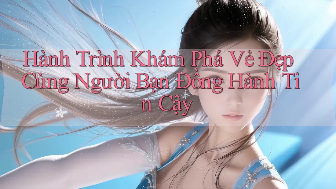 Hành Trình Khám Phá Vẻ Đẹp Cùng Người Bạn Đồng Hành Tin Cậy Hành Trình Khám Phá Vẻ Đẹp Cùng Người Bạn Đồng Hành Tin Cậy