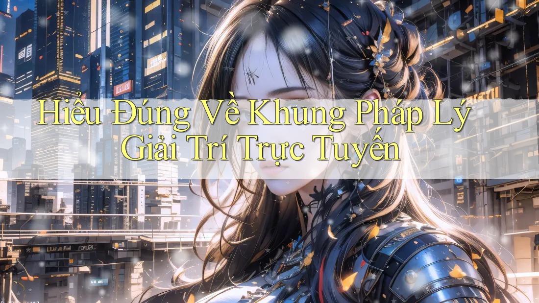 Hiểu Đúng Về Khung Pháp Lý Giải Trí Trực Tuyến Hiểu Đúng Về Khung Pháp Lý Giải Trí Trực Tuyến