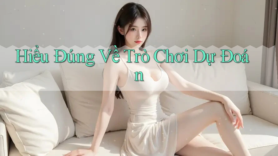 Hiểu Đúng Về Trò Chơi Dự Đoán Hiểu Đúng Về Trò Chơi Dự Đoán