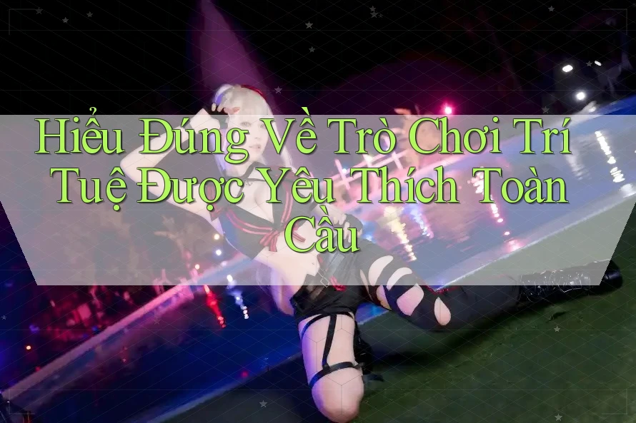 Hiểu Đúng Về Trò Chơi Trí Tuệ Được Yêu Thích Toàn Cầu Hiểu Đúng Về Trò Chơi Trí Tuệ Được Yêu Thích Toàn Cầu