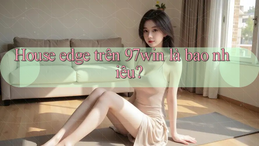 House edge trên 97win là bao nhiêu? House edge trên 97win là bao nhiêu?