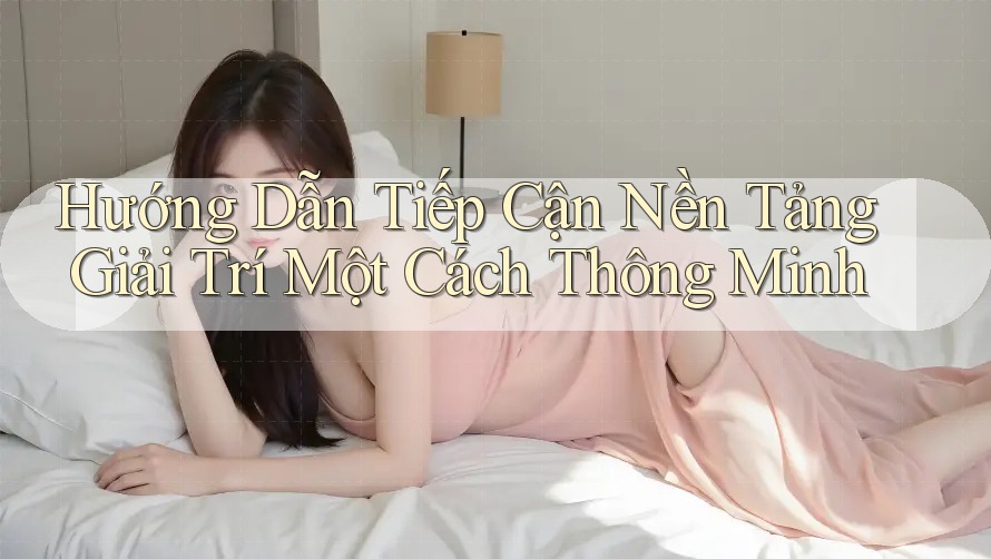 Hướng Dẫn Tiếp Cận Nền Tảng Giải Trí Một Cách Thông Minh