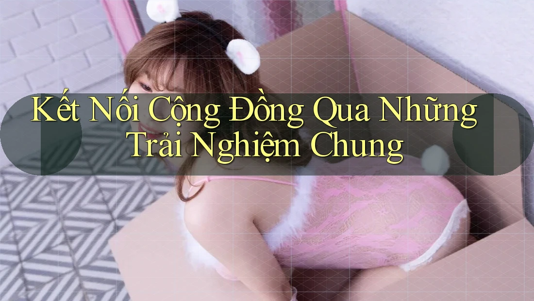 Kết Nối Cộng Đồng Qua Những Trải Nghiệm Chung