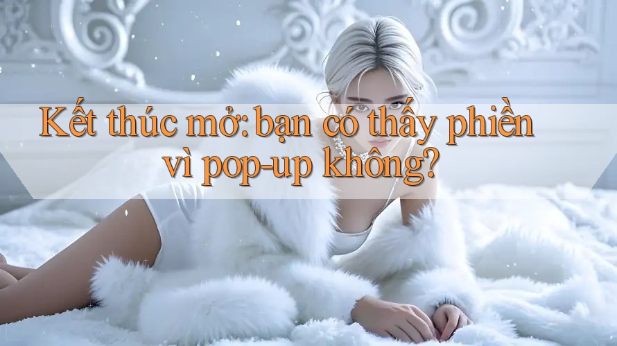 Kết thúc mở: bạn có thấy phiền vì pop-up không? Kết thúc mở: bạn có thấy phiền vì pop-up không?
