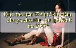 Khi nào nên 97win khi đêm khuya cho tân thủ phiên bản 2027