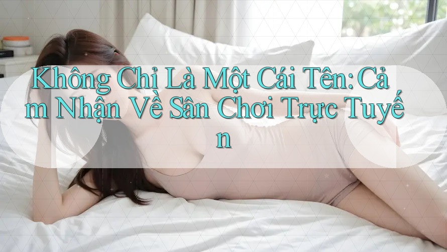 Không Chỉ Là Một Cái Tên: Cảm Nhận Về Sân Chơi Trực Tuyến Không Chỉ Là Một Cái Tên: Cảm Nhận Về Sân Chơi Trực Tuyến