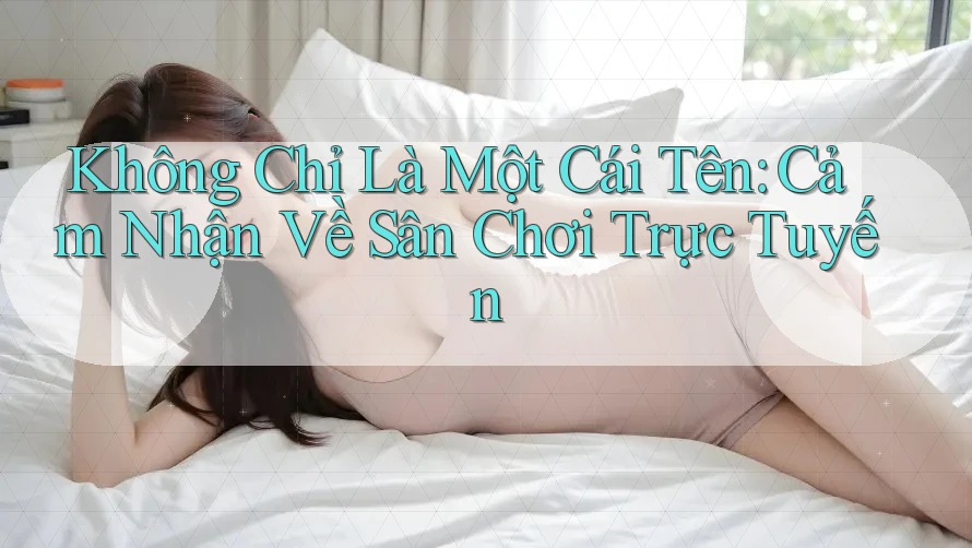Không Chỉ Là Một Cái Tên: Cảm Nhận Về Sân Chơi Trực Tuyến Không Chỉ Là Một Cái Tên: Cảm Nhận Về Sân Chơi Trực Tuyến