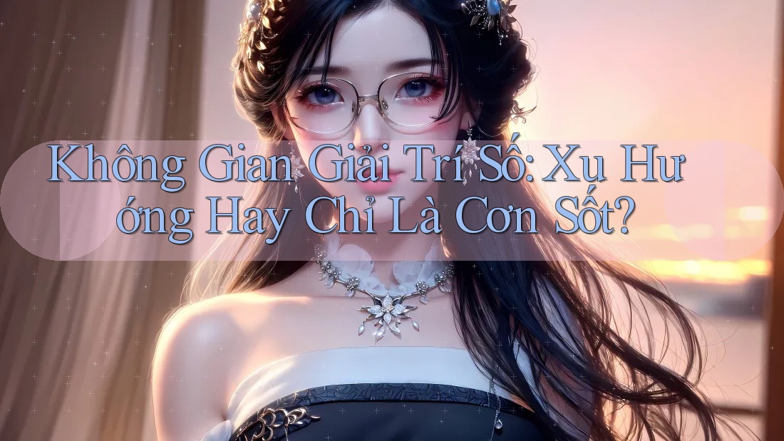 Không Gian Giải Trí Số: Xu Hướng Hay Chỉ Là Cơn Sốt? Không Gian Giải Trí Số: Xu Hướng Hay Chỉ Là Cơn Sốt?