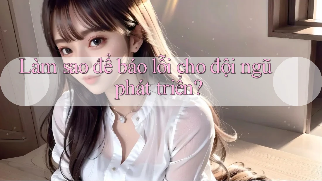 Làm sao để báo lỗi cho đội ngũ phát triển? Làm sao để báo lỗi cho đội ngũ phát triển?