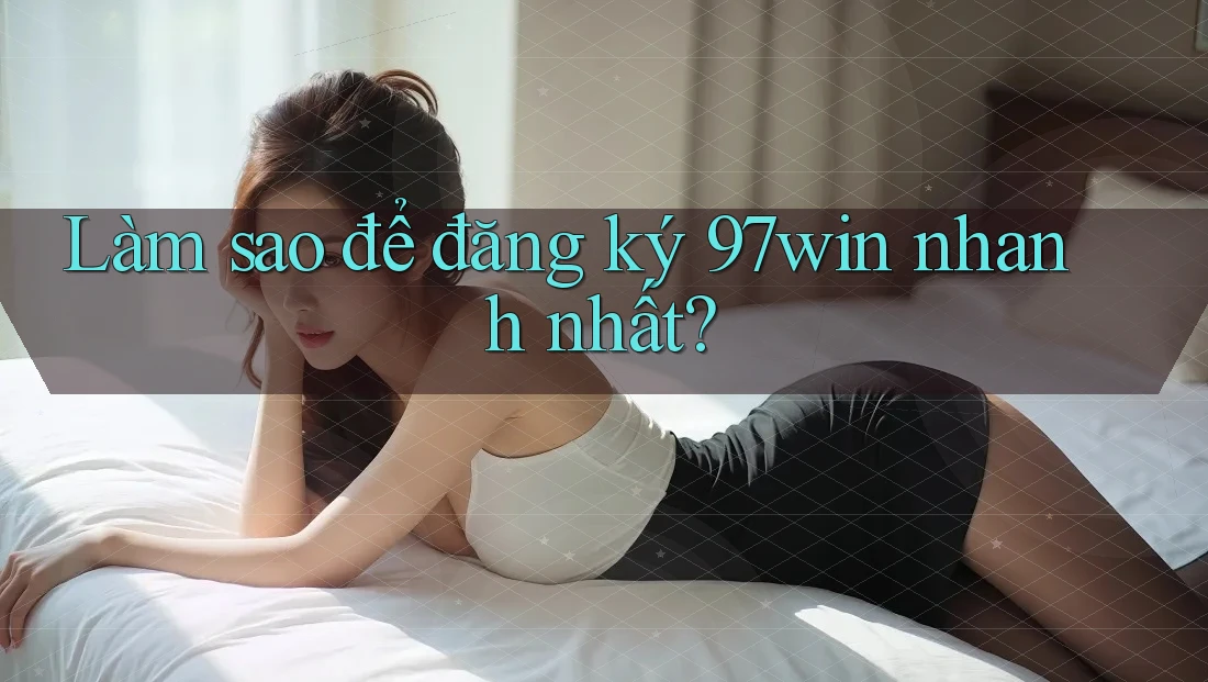 Làm sao để đăng ký 97win nhanh nhất? Làm sao để đăng ký 97win nhanh nhất?
