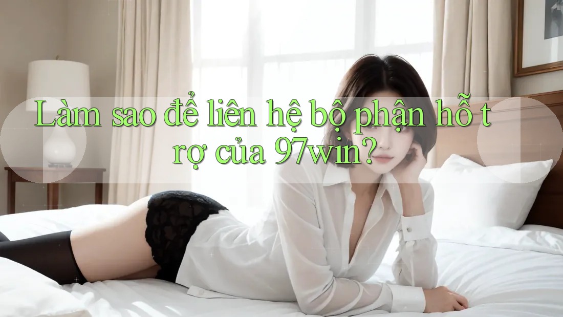 Làm sao để liên hệ bộ phận hỗ trợ của 97win? Làm sao để liên hệ bộ phận hỗ trợ của 97win?