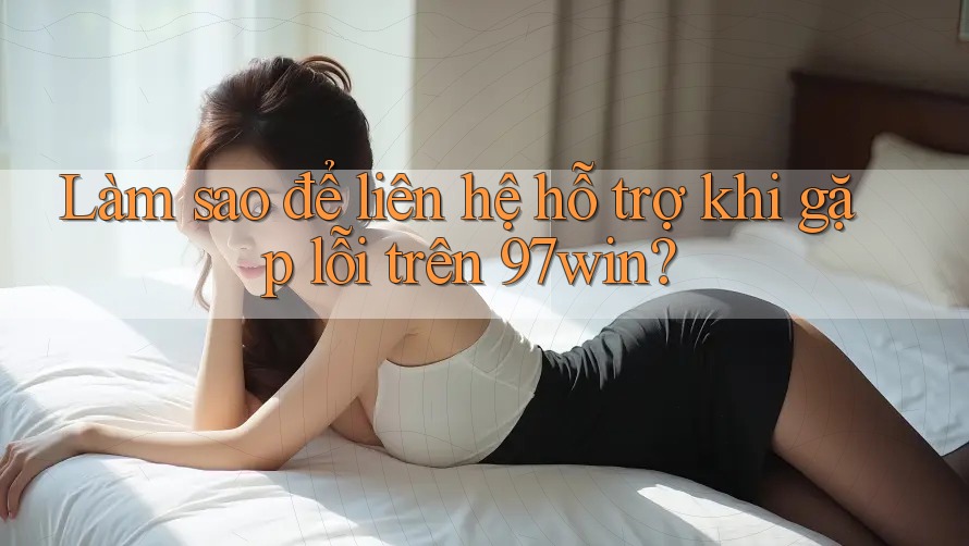 Làm sao để liên hệ hỗ trợ khi gặp lỗi trên 97win? Làm sao để liên hệ hỗ trợ khi gặp lỗi trên 97win?