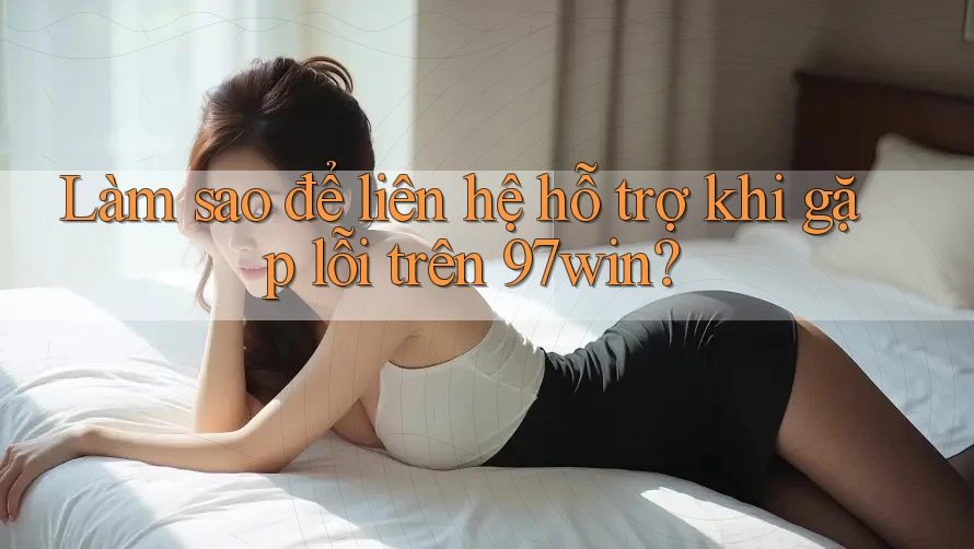 Làm sao để liên hệ hỗ trợ khi gặp lỗi trên 97win? Làm sao để liên hệ hỗ trợ khi gặp lỗi trên 97win?