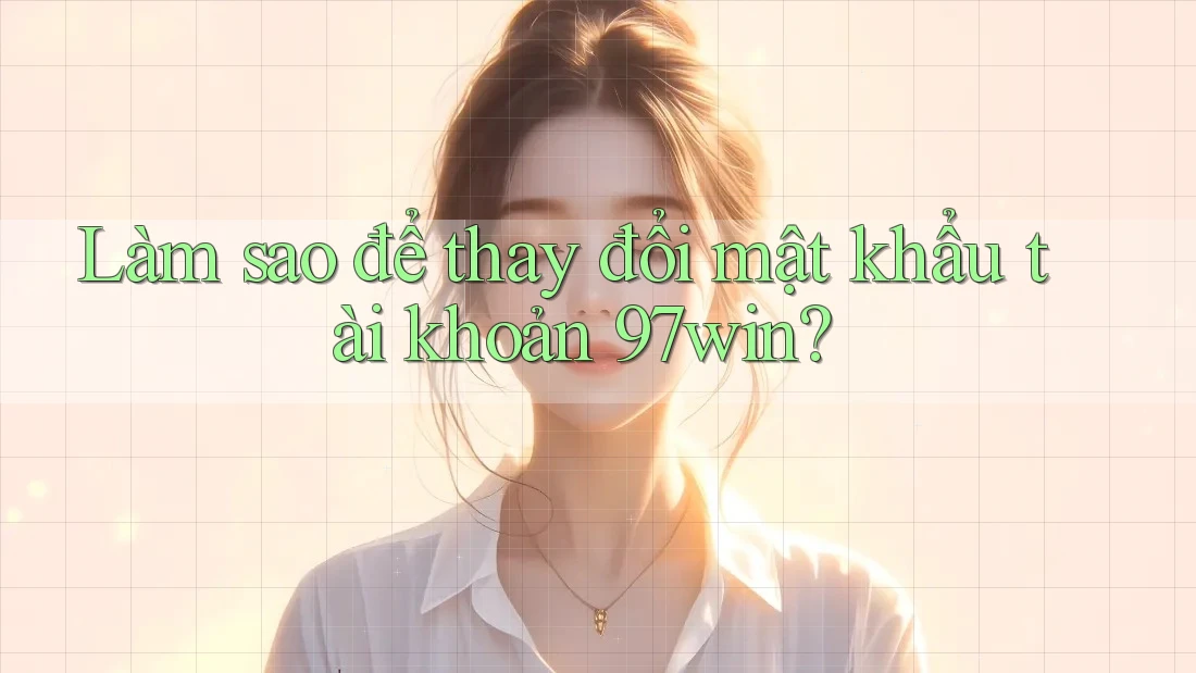 Làm sao để thay đổi mật khẩu tài khoản 97win? Làm sao để thay đổi mật khẩu tài khoản 97win?