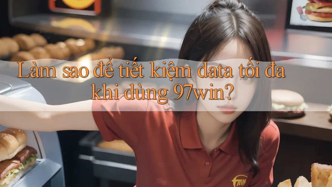 Làm sao để tiết kiệm data tối đa khi dùng 97win? Làm sao để tiết kiệm data tối đa khi dùng 97win?