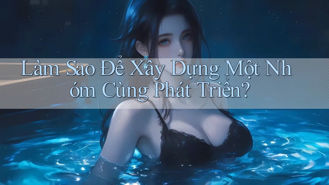 Làm Sao Để Xây Dựng Một Nhóm Cùng Phát Triển? Làm Sao Để Xây Dựng Một Nhóm Cùng Phát Triển?