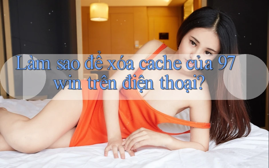 Làm sao để xóa cache của 97win trên điện thoại? Làm sao để xóa cache của 97win trên điện thoại?
