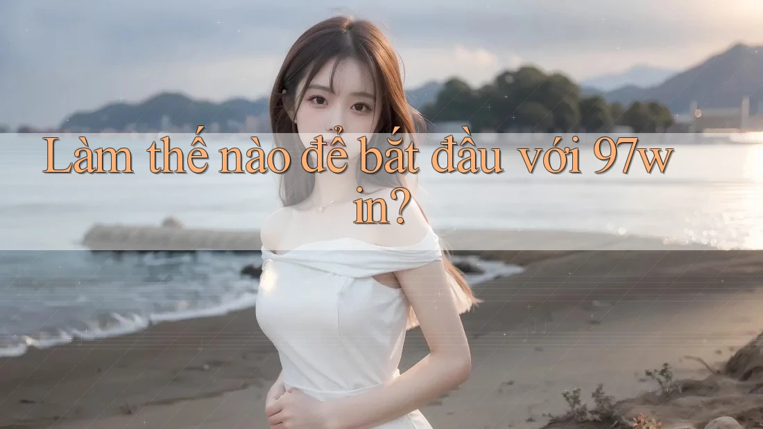 Làm thế nào để bắt đầu với 97win? Làm thế nào để bắt đầu với 97win?