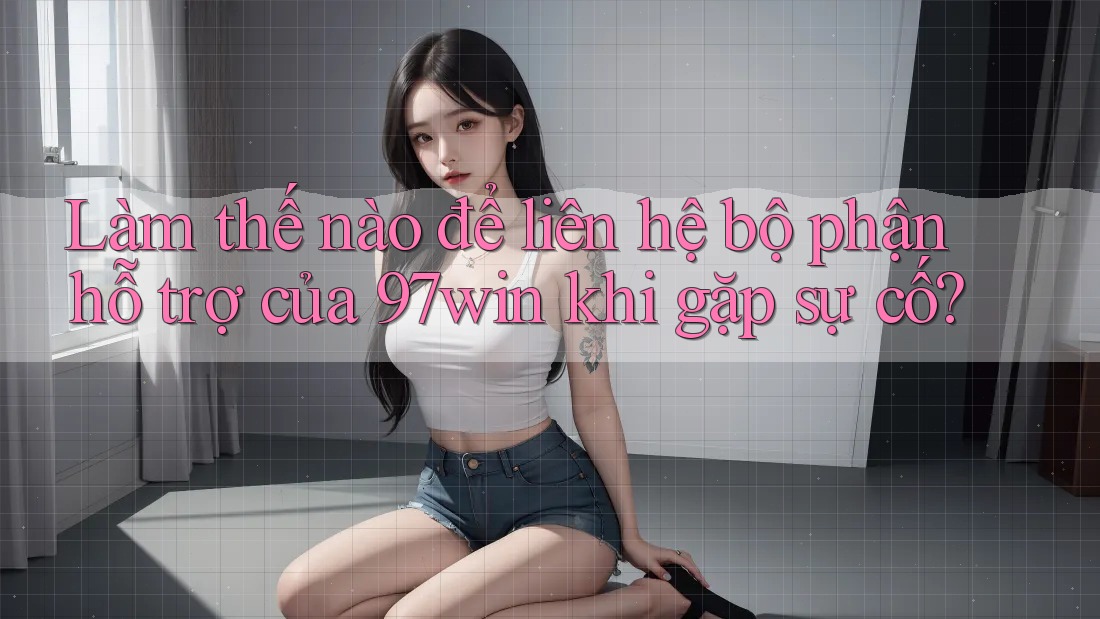 Làm thế nào để liên hệ bộ phận hỗ trợ của 97win khi gặp sự cố? Làm thế nào để liên hệ bộ phận hỗ trợ của 97win khi gặp sự cố?