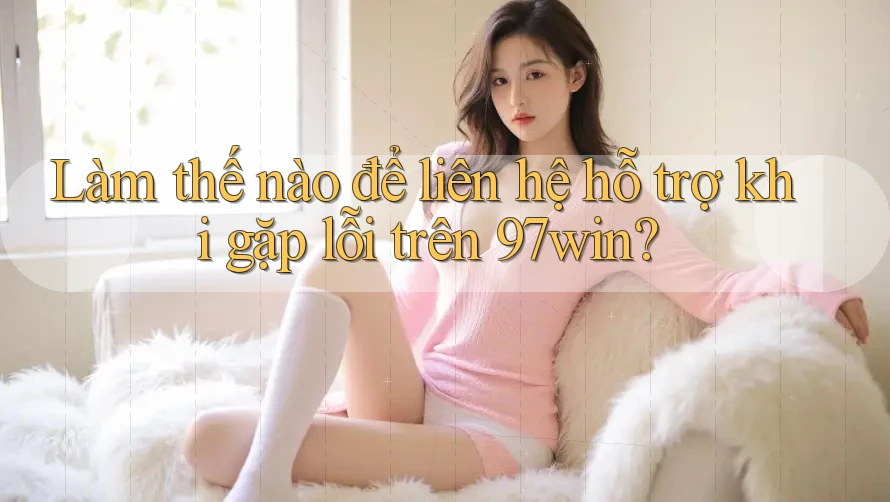 Làm thế nào để liên hệ hỗ trợ khi gặp lỗi trên 97win? Làm thế nào để liên hệ hỗ trợ khi gặp lỗi trên 97win?
