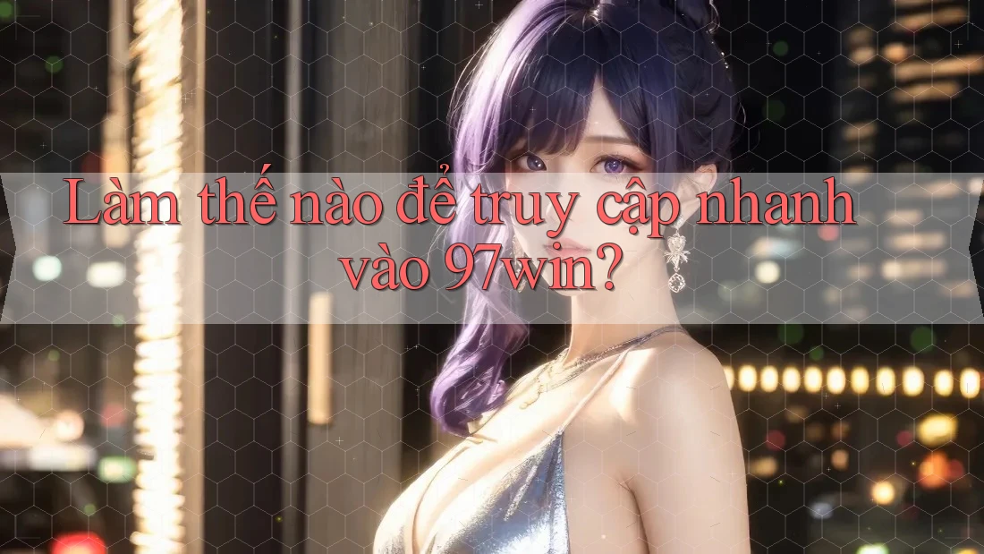 Làm thế nào để truy cập nhanh vào 97win? Làm thế nào để truy cập nhanh vào 97win?
