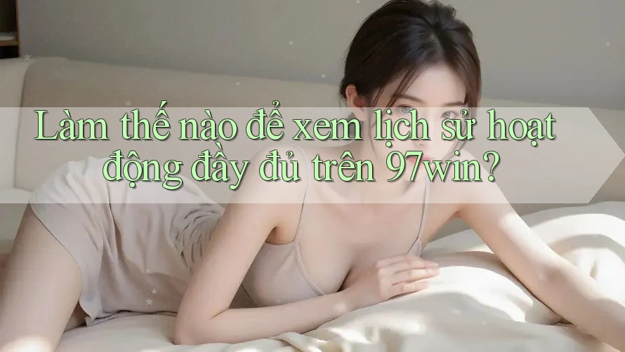 Làm thế nào để xem lịch sử hoạt động đầy đủ trên 97win? Làm thế nào để xem lịch sử hoạt động đầy đủ trên 97win?