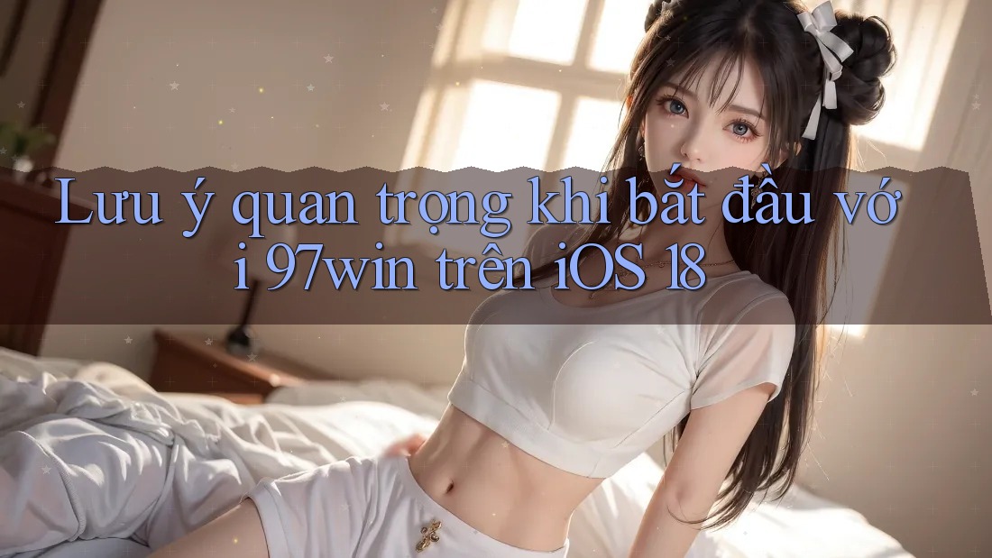 Lưu ý quan trọng khi bắt đầu với 97win trên iOS 18 Lưu ý quan trọng khi bắt đầu với 97win trên iOS 18