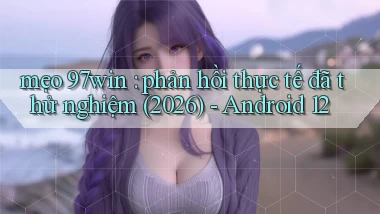 mẹo 97win phản hồi thực tế đã thử nghiệm (2026)   Android 12