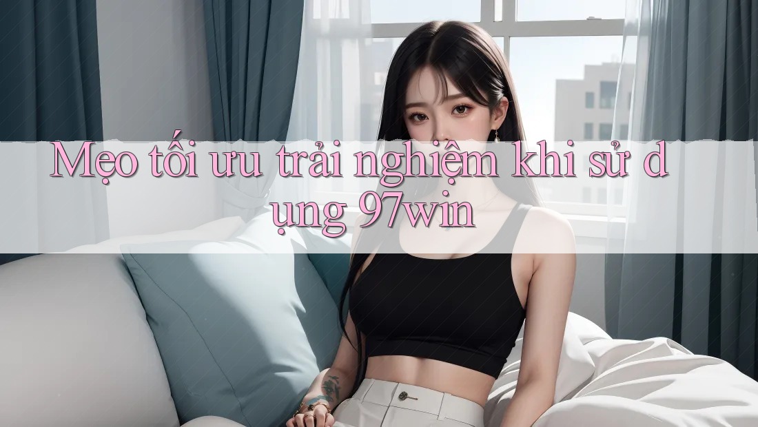 Mẹo tối ưu trải nghiệm khi sử dụng “97win”
