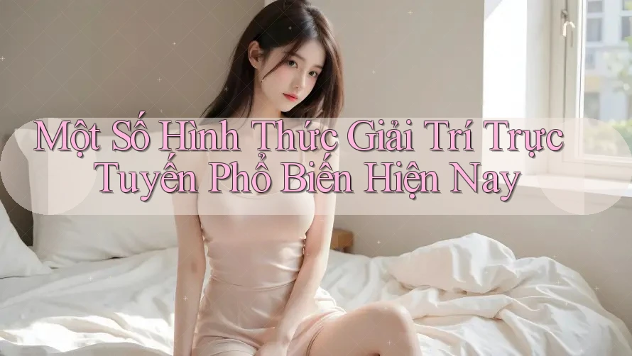 Một Số Hình Thức Giải Trí Trực Tuyến Phổ Biến Hiện Nay