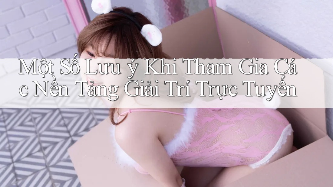 Một Số Lưu Ý Khi Tham Gia Các Nền Tảng Giải Trí Trực Tuyến Một Số Lưu Ý Khi Tham Gia Các Nền Tảng Giải Trí Trực Tuyến
