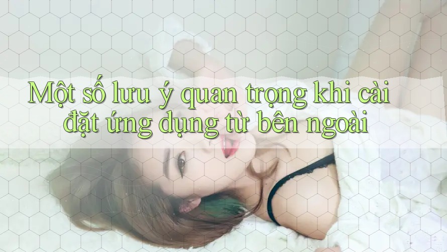Một số lưu ý quan trọng khi cài đặt ứng dụng từ bên ngoài Một số lưu ý quan trọng khi cài đặt ứng dụng từ bên ngoài