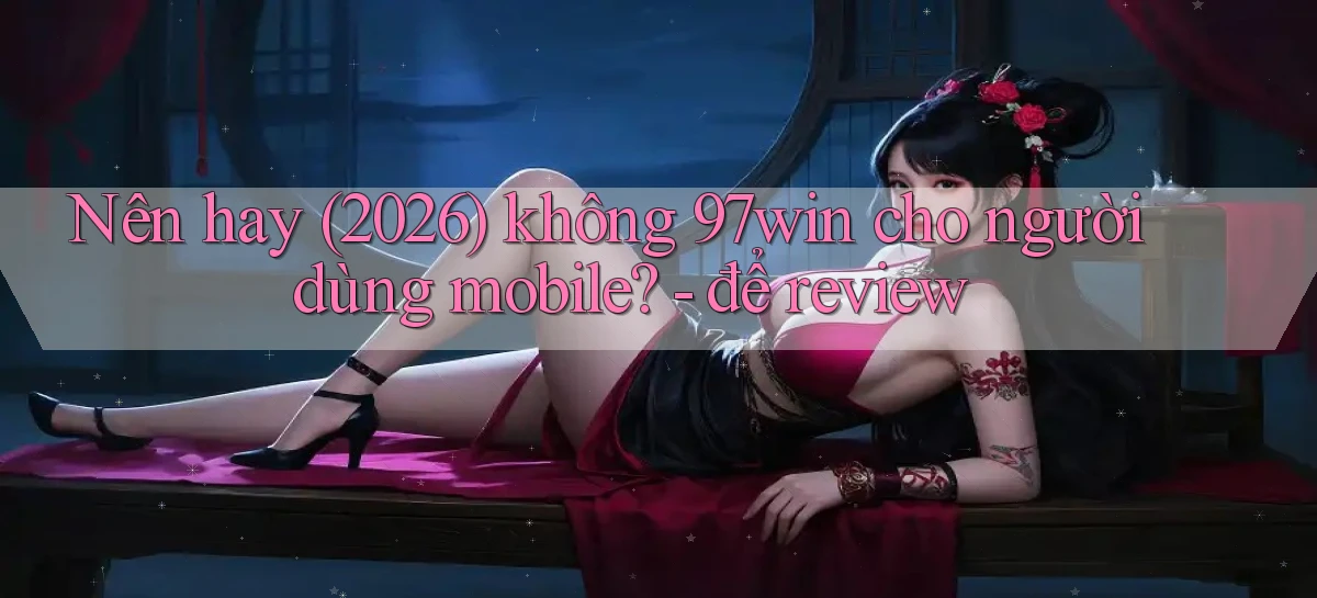 Nên hay (2026) không 97win cho người dùng mobile   để review