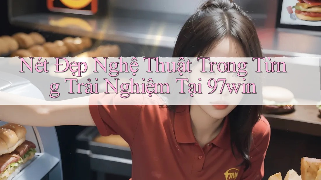 Nét Đẹp Nghệ Thuật Trong Từng Trải Nghiệm Tại 97win Nét Đẹp Nghệ Thuật Trong Từng Trải Nghiệm Tại 97win