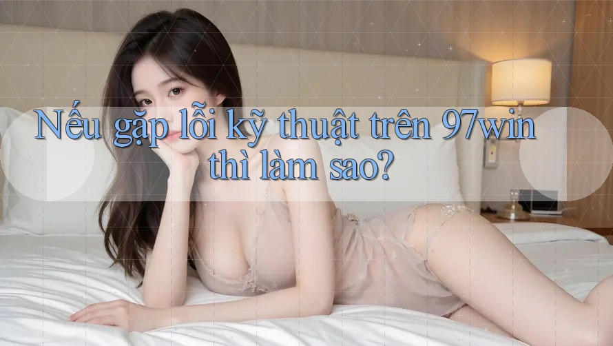 Nếu gặp lỗi kỹ thuật trên 97win thì làm sao? Nếu gặp lỗi kỹ thuật trên 97win thì làm sao?