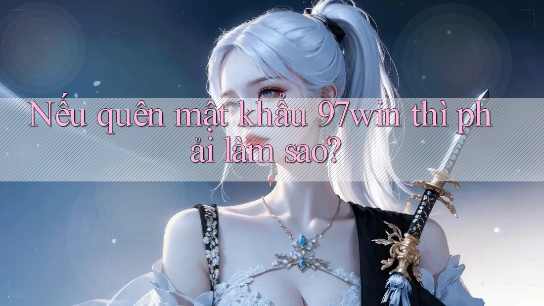 Nếu quên mật khẩu 97win thì phải làm sao? Nếu quên mật khẩu 97win thì phải làm sao?